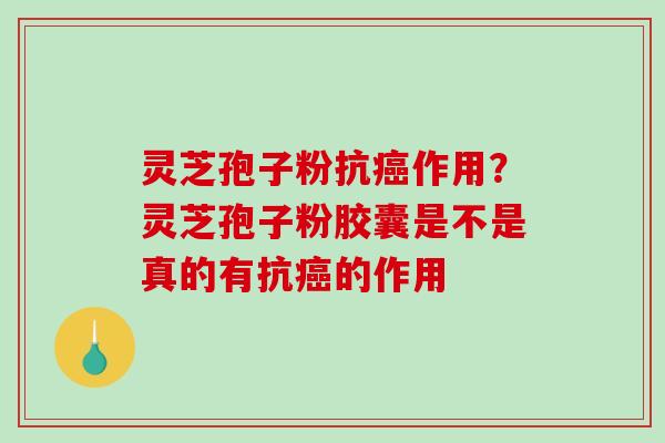 灵芝孢子粉抗癌作用？灵芝孢子粉胶囊是不是真的有抗癌的作用
