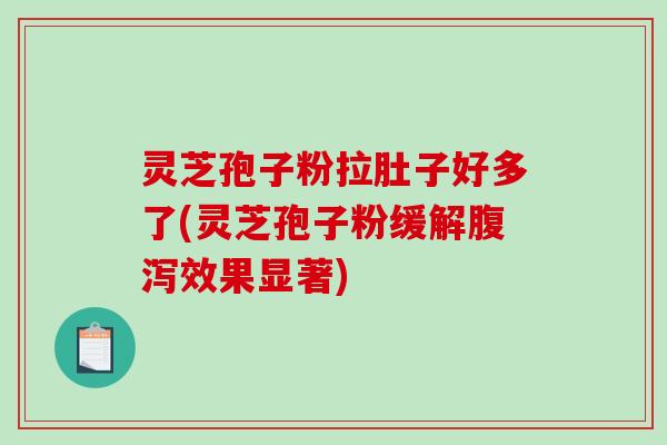 灵芝孢子粉拉肚子好多了(灵芝孢子粉缓解效果显著)