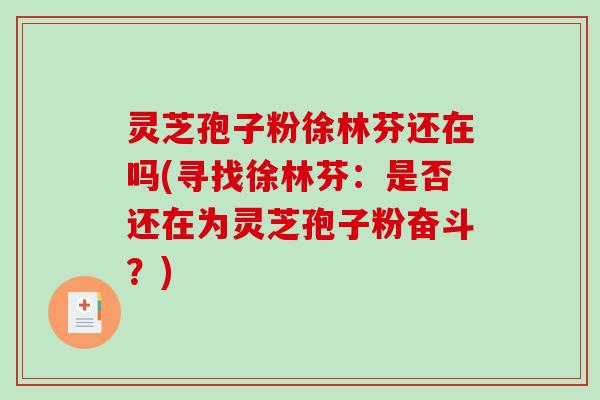 灵芝孢子粉徐林芬还在吗(寻找徐林芬：是否还在为灵芝孢子粉奋斗？)