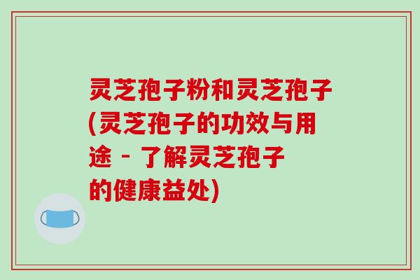 灵芝孢子粉和灵芝孢子(灵芝孢子的功效与用途 - 了解灵芝孢子的健康益处)