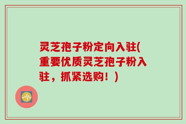 灵芝孢子粉定向入驻(重要优质灵芝孢子粉入驻，抓紧选购！)