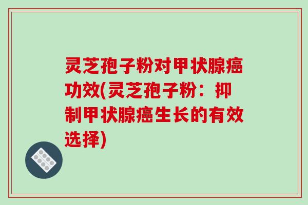 灵芝孢子粉对甲状腺癌功效(灵芝孢子粉：抑制甲状腺癌生长的有效选择)