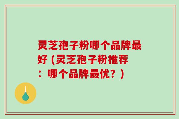 灵芝孢子粉哪个品牌最好 (灵芝孢子粉推荐：哪个品牌最优？)