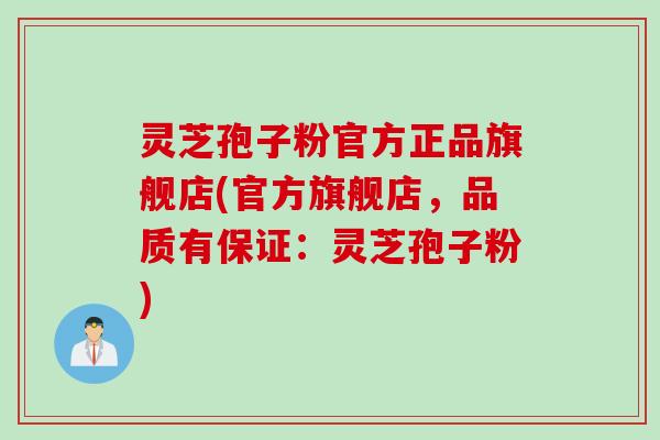 灵芝孢子粉官方正品旗舰店(官方旗舰店，品质有保证：灵芝孢子粉)