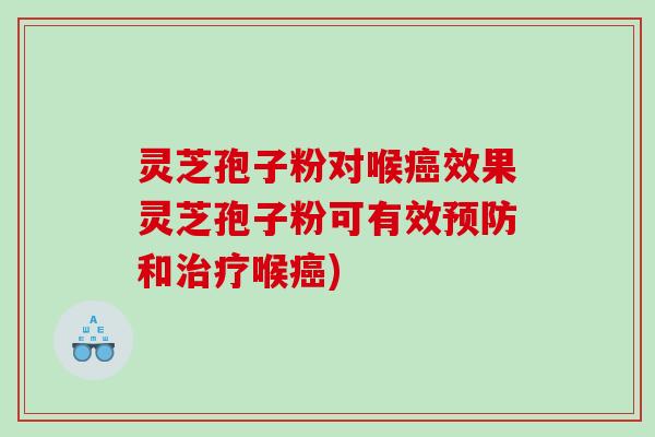 灵芝孢子粉对喉癌效果灵芝孢子粉可有效预防和治疗喉癌)