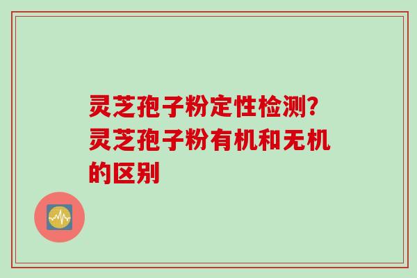 灵芝孢子粉定性检测？灵芝孢子粉有机和无机的区别