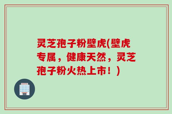 灵芝孢子粉壁虎(壁虎专属，健康天然，灵芝孢子粉火热上市！)