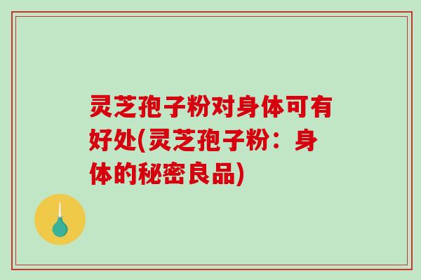 灵芝孢子粉对身体可有好处(灵芝孢子粉：身体的秘密良品)