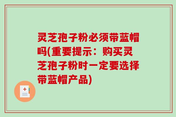 灵芝孢子粉必须带蓝帽吗(重要提示：购买灵芝孢子粉时一定要选择带蓝帽产品)