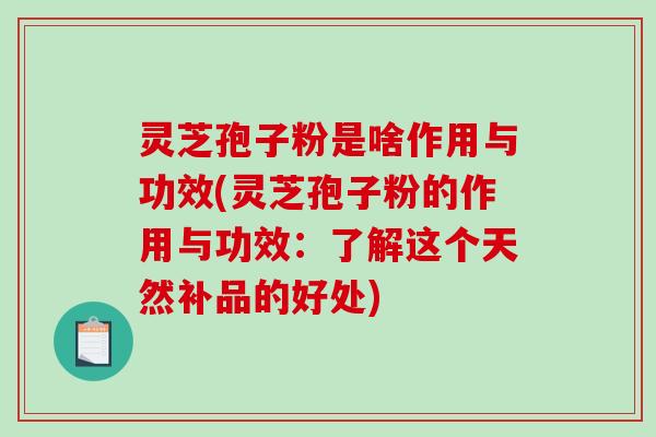 灵芝孢子粉是啥作用与功效(灵芝孢子粉的作用与功效:了解这个天然补品的好处) 灵芝孢子粉是啥作用与功效(灵芝孢子粉的作用与功效:了解这个天然补品的好处)