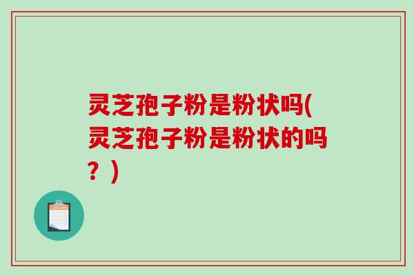 灵芝孢子粉是粉状吗(灵芝孢子粉是粉状的吗？)