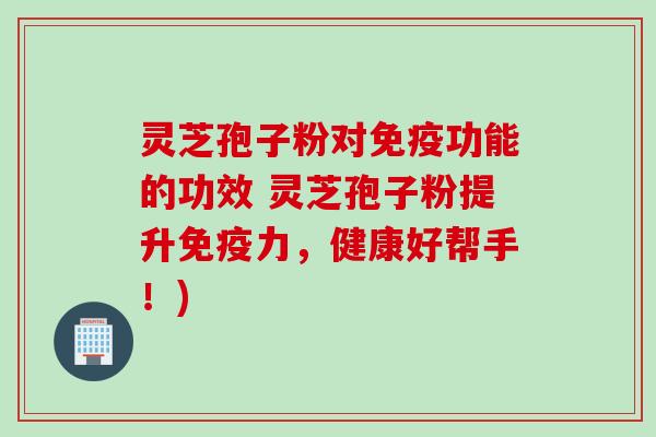 灵芝孢子粉对免疫功能的功效 灵芝孢子粉提升免疫力，健康好帮手！)