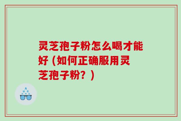 灵芝孢子粉怎么喝才能好 (如何正确服用灵芝孢子粉？)