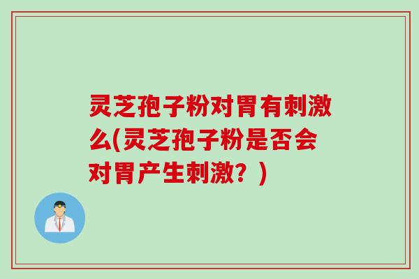 灵芝孢子粉对胃有刺激么(灵芝孢子粉是否会对胃产生刺激？)