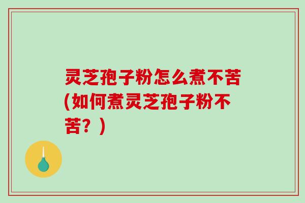 灵芝孢子粉怎么煮不苦(如何煮灵芝孢子粉不苦？)