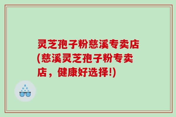灵芝孢子粉慈溪专卖店(慈溪灵芝孢子粉专卖店,健康好选择!) 灵芝孢子粉慈溪专卖店(慈溪灵芝孢子粉专卖店,健康好选择!)