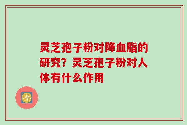 灵芝孢子粉对降血脂的研究？灵芝孢子粉对人体有什么作用