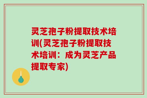 灵芝孢子粉提取技术培训(灵芝孢子粉提取技术培训：成为灵芝产品提取专家)