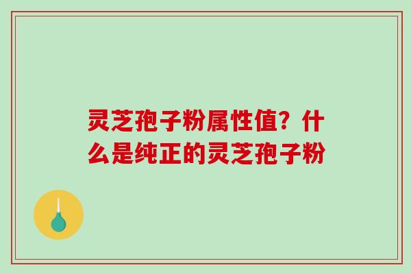 灵芝孢子粉属性值？什么是纯正的灵芝孢子粉