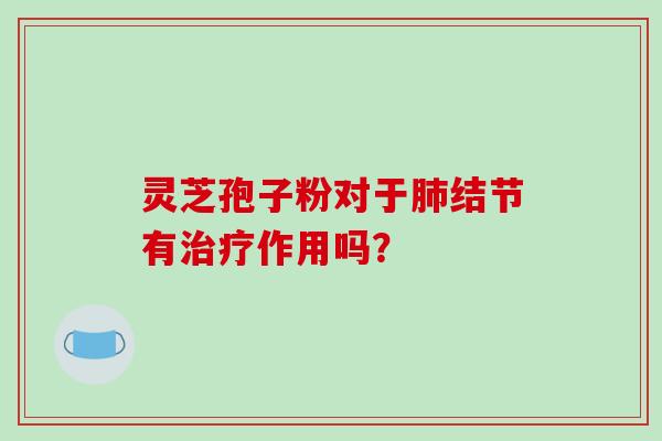 灵芝孢子粉对于肺结节有治疗作用吗？