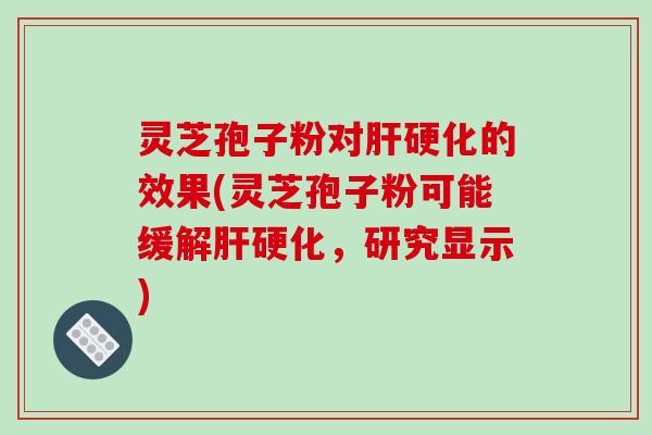 灵芝孢子粉对肝硬化的效果(灵芝孢子粉可能缓解肝硬化，研究显示)