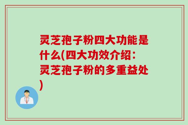 灵芝孢子粉四大功能是什么(四大功效介绍：灵芝孢子粉的多重益处)