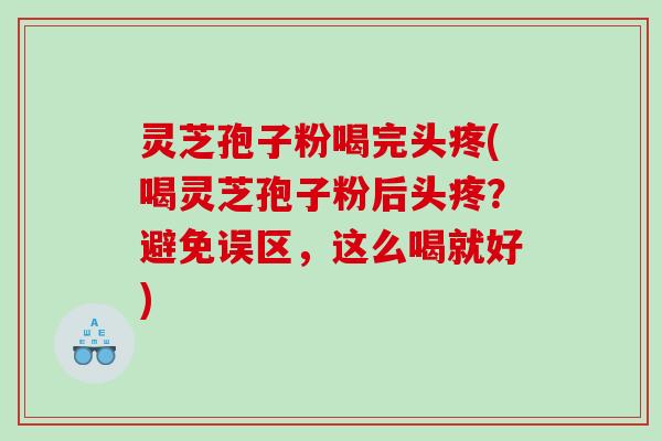 灵芝孢子粉喝完头疼(喝灵芝孢子粉后头疼？避免误区，这么喝就好)