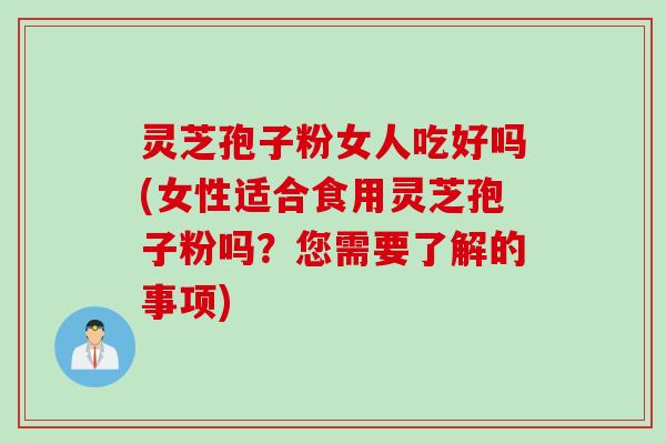 灵芝孢子粉女人吃好吗(女性适合食用灵芝孢子粉吗？您需要了解的事项)