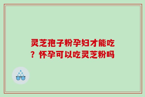 灵芝孢子粉孕妇才能吃？怀孕可以吃灵芝粉吗