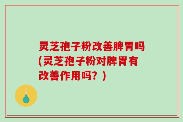 灵芝孢子粉改善脾胃吗(灵芝孢子粉对脾胃有改善作用吗？)
