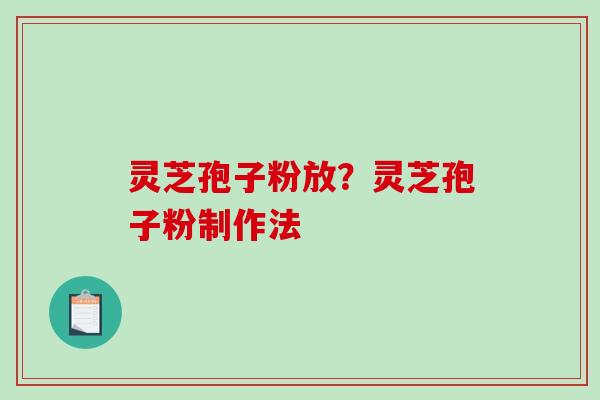 灵芝孢子粉放？灵芝孢子粉制作法