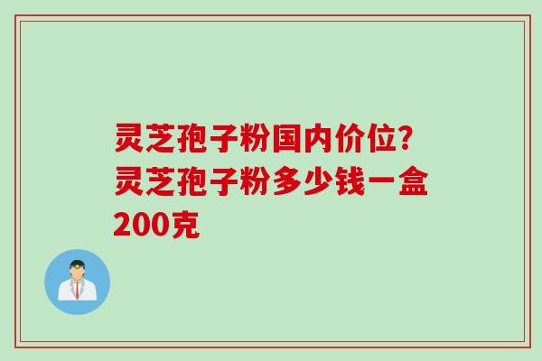 灵芝孢子粉国内价位？灵芝孢子粉多少钱一盒200克