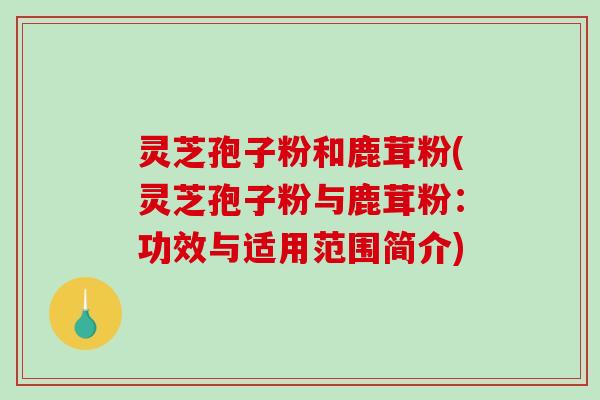 灵芝孢子粉和鹿茸粉(灵芝孢子粉与鹿茸粉：功效与适用范围简介)
