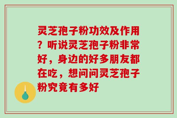 灵芝孢子粉功效及作用？听说灵芝孢子粉非常好，身边的好多朋友都在吃，想问问灵芝孢子粉究竟有多好