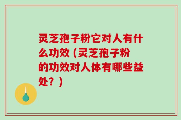 灵芝孢子粉它对人有什么功效 (灵芝孢子粉的功效对人体有哪些益处?) 灵芝孢子粉它对人有什么功效 (灵芝孢子粉的功效对人体有哪些益处?)
