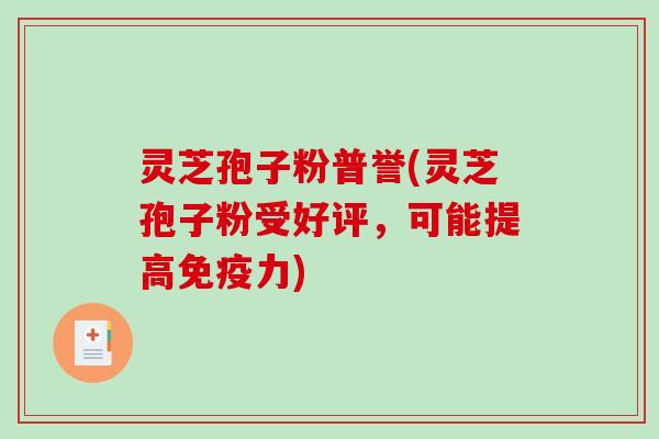 灵芝孢子粉普誉(灵芝孢子粉受好评，可能提高免疫力)