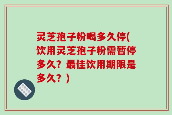 灵芝孢子粉喝多久停(饮用灵芝孢子粉需暂停多久？最佳饮用期限是多久？)