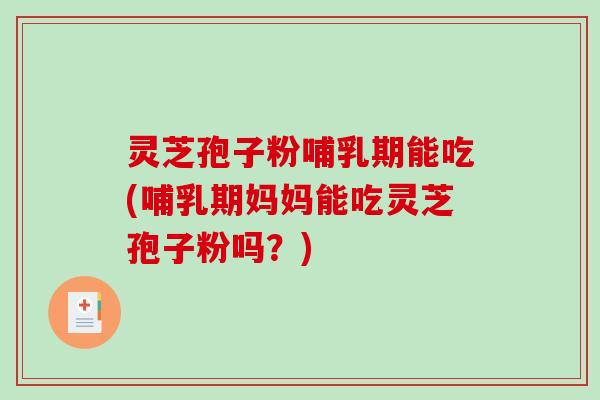 灵芝孢子粉哺乳期能吃(哺乳期妈妈能吃灵芝孢子粉吗？)