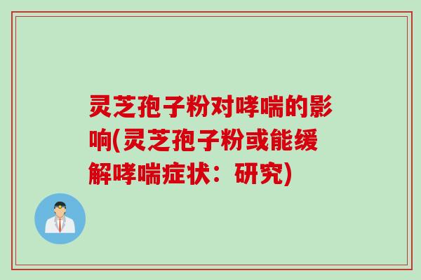 灵芝孢子粉对哮喘的影响(灵芝孢子粉或能缓解哮喘症状：研究)