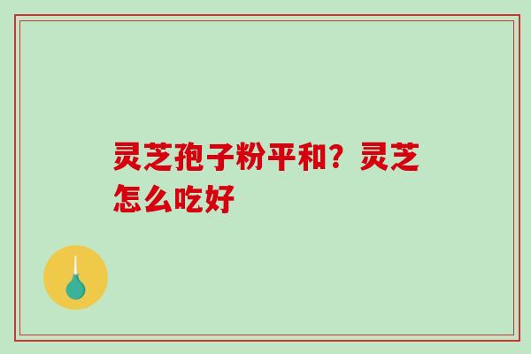 灵芝孢子粉平和？灵芝怎么吃好