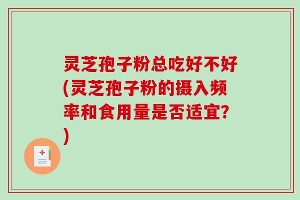 灵芝孢子粉总吃好不好(灵芝孢子粉的摄入频率和食用量是否适宜？)