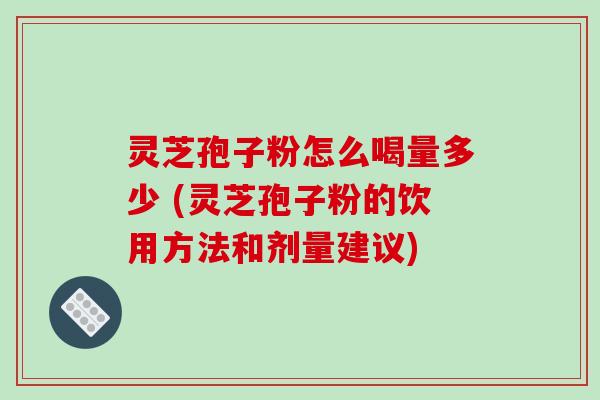 灵芝孢子粉怎么喝量多少 (灵芝孢子粉的饮用方法和剂量建议)