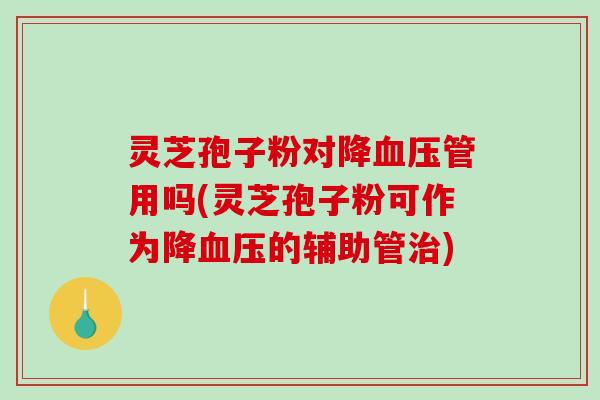 灵芝孢子粉对降血压管用吗(灵芝孢子粉可作为降血压的辅助管治)