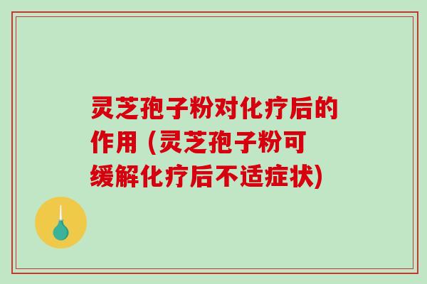 灵芝孢子粉对化疗后的作用 (灵芝孢子粉可缓解化疗后不适症状)