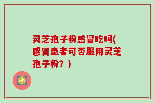 灵芝孢子粉感冒吃吗(感冒患者可否服用灵芝孢子粉？)