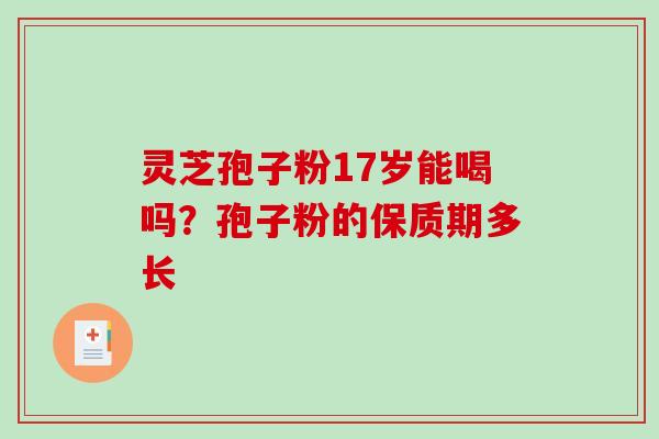 灵芝孢子粉17岁能喝吗？孢子粉的保质期多长