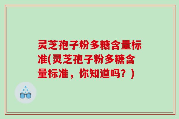 灵芝孢子粉多糖含量标准(灵芝孢子粉多糖含量标准，你知道吗？)