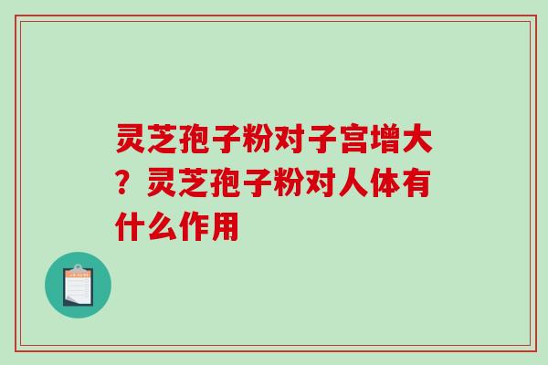 灵芝孢子粉对子宫增大？灵芝孢子粉对人体有什么作用