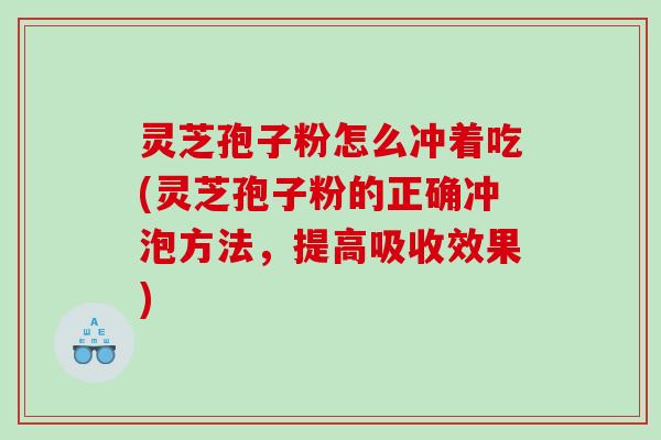 灵芝孢子粉怎么冲着吃(灵芝孢子粉的正确冲泡方法，提高吸收效果)