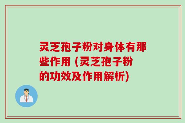 灵芝孢子粉对身体有那些作用 (灵芝孢子粉的功效及作用解析)